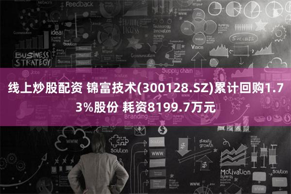 线上炒股配资 锦富技术(300128.SZ)累计回购1.73%股份 耗资8199.7万元