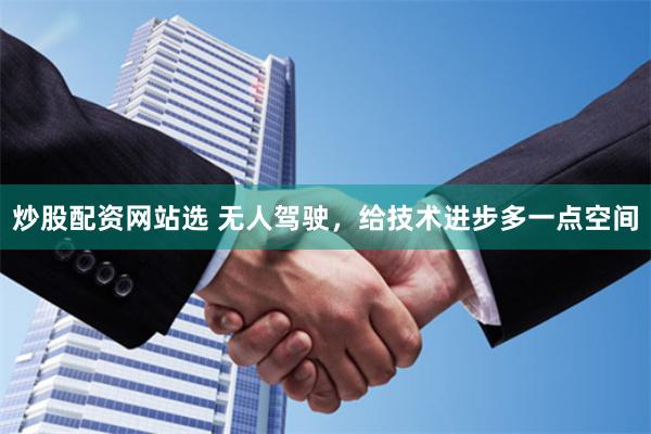 炒股配资网站选 无人驾驶，给技术进步多一点空间