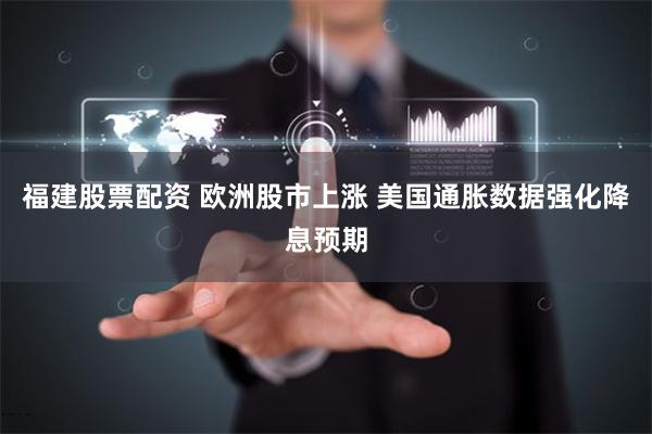 福建股票配资 欧洲股市上涨 美国通胀数据强化降息预期