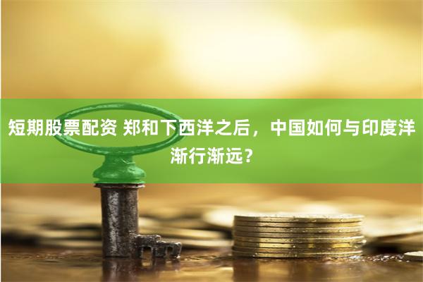 短期股票配资 郑和下西洋之后，中国如何与印度洋渐行渐远？