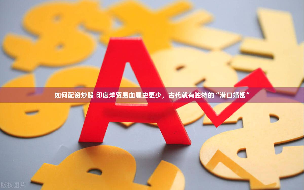 如何配资炒股 印度洋贸易血腥史更少，古代就有独特的“港口婚姻”