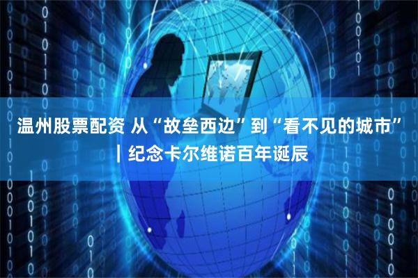温州股票配资 从“故垒西边”到“看不见的城市”｜纪念卡尔维诺百年诞辰