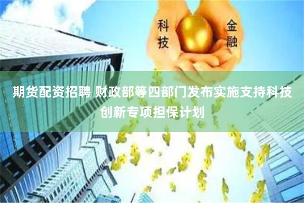 期货配资招聘 财政部等四部门发布实施支持科技创新专项担保计划
