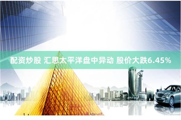 配资炒股 汇思太平洋盘中异动 股价大跌6.45%