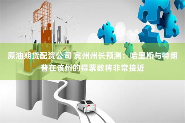 原油期货配资公司 宾州州长预测：哈里斯与特朗普在该州的得票数将非常接近