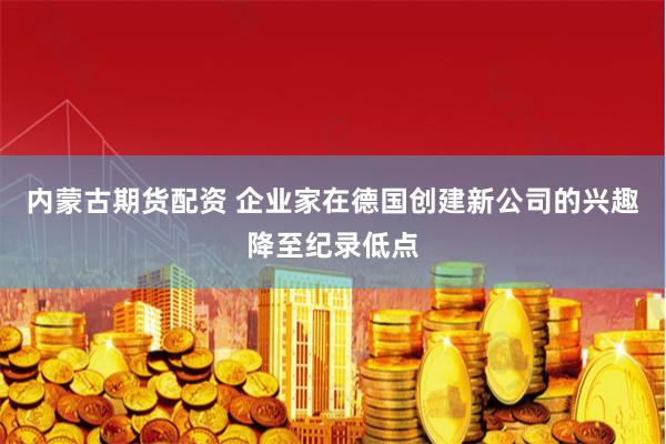 内蒙古期货配资 企业家在德国创建新公司的兴趣降至纪录低点