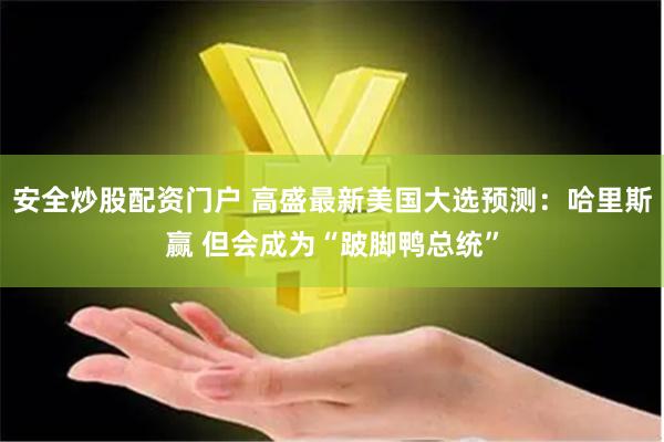 安全炒股配资门户 高盛最新美国大选预测：哈里斯赢 但会成为“跛脚鸭总统”