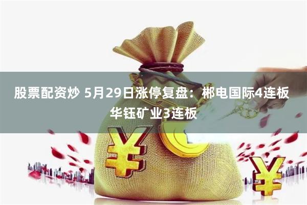 股票配资炒 5月29日涨停复盘：郴电国际4连板 华钰矿业3连板
