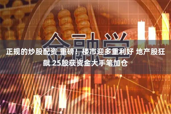 正规的炒股配资 重磅！楼市迎多重利好 地产股狂飙 25股获资金大手笔加仓