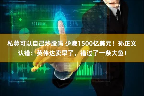 私募可以自己炒股吗 少赚1500亿美元！孙正义认错：英伟达卖早了，错过了一条大鱼！