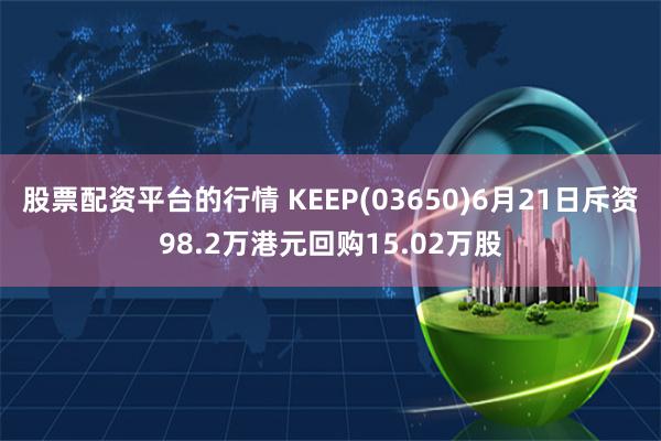 股票配资平台的行情 KEEP(03650)6月21日斥资98.2万港元回购15.02万股