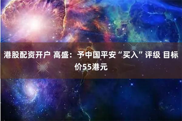 港股配资开户 高盛：予中国平安“买入”评级 目标价55港元