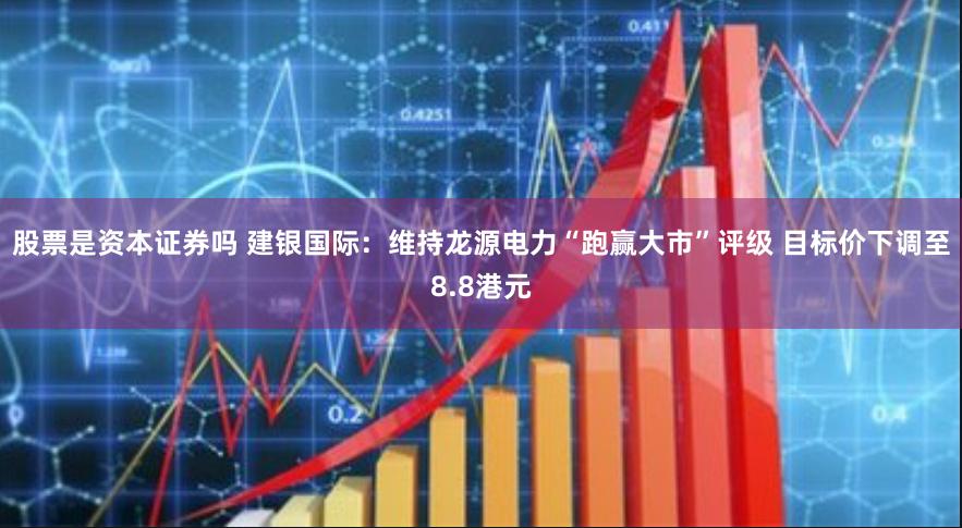 股票是资本证券吗 建银国际：维持龙源电力“跑赢大市”评级 目标价下调至8.8港元