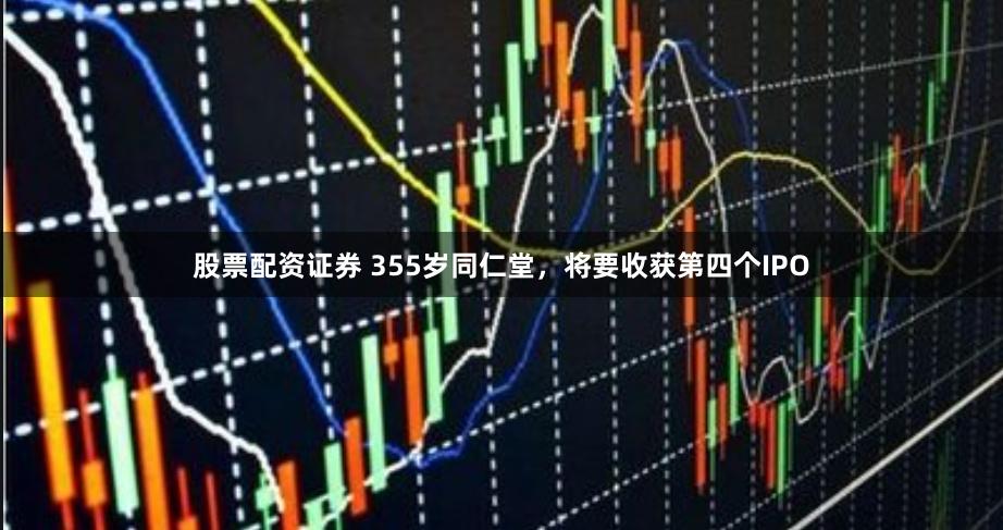 股票配资证券 355岁同仁堂，将要收获第四个IPO