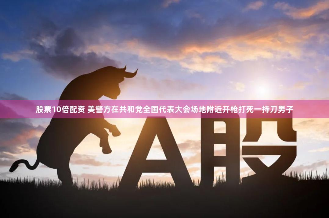 股票10倍配资 美警方在共和党全国代表大会场地附近开枪打死一持刀男子