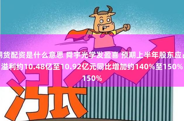 期货配资是什么意思 舜宇光学发盈喜 预期上半年股东应占溢利约10.48亿至10.92亿元同比增加约140%至150%