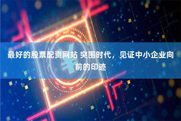 最好的股票配资网站 突围时代，见证中小企业向前的印迹