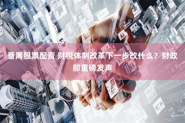 番禺股票配资 财税体制改革下一步改什么？财政部重磅发声