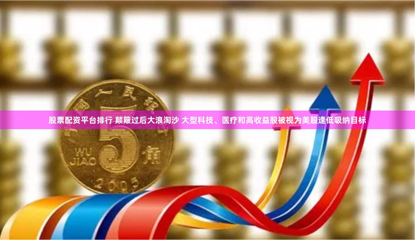 股票配资平台排行 颠簸过后大浪淘沙 大型科技、医疗和高收益股被视为美股逢低吸纳目标