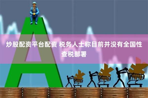 炒股配资平台配资 税务人士称目前并没有全国性查税部署