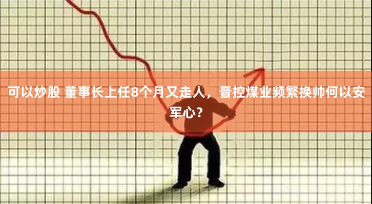 可以炒股 董事长上任8个月又走人，晋控煤业频繁换帅何以安军心？