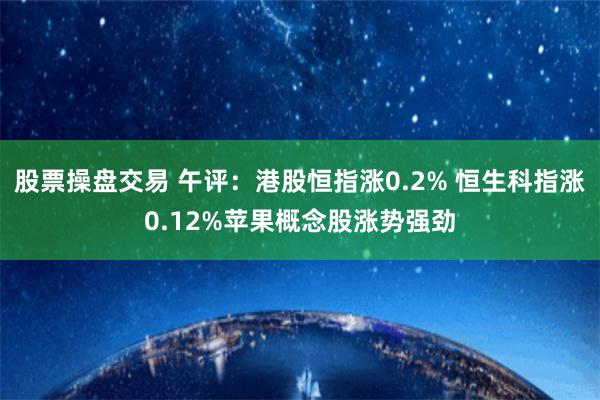 股票操盘交易 午评：港股恒指涨0.2% 恒生科指涨0.12%苹果概念股涨势强劲