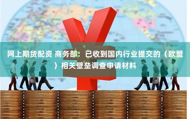 网上期货配资 商务部：已收到国内行业提交的（欧盟）相关壁垒调查申请材料