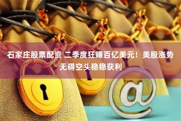 石家庄股票配资 二季度狂赚百亿美元！美股涨势无碍空头稳稳获利