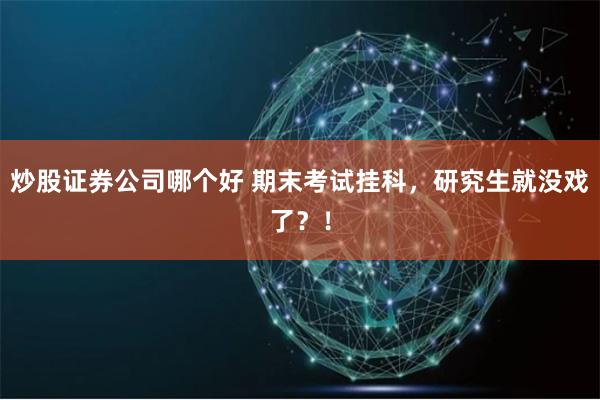 炒股证券公司哪个好 期末考试挂科，研究生就没戏了？！