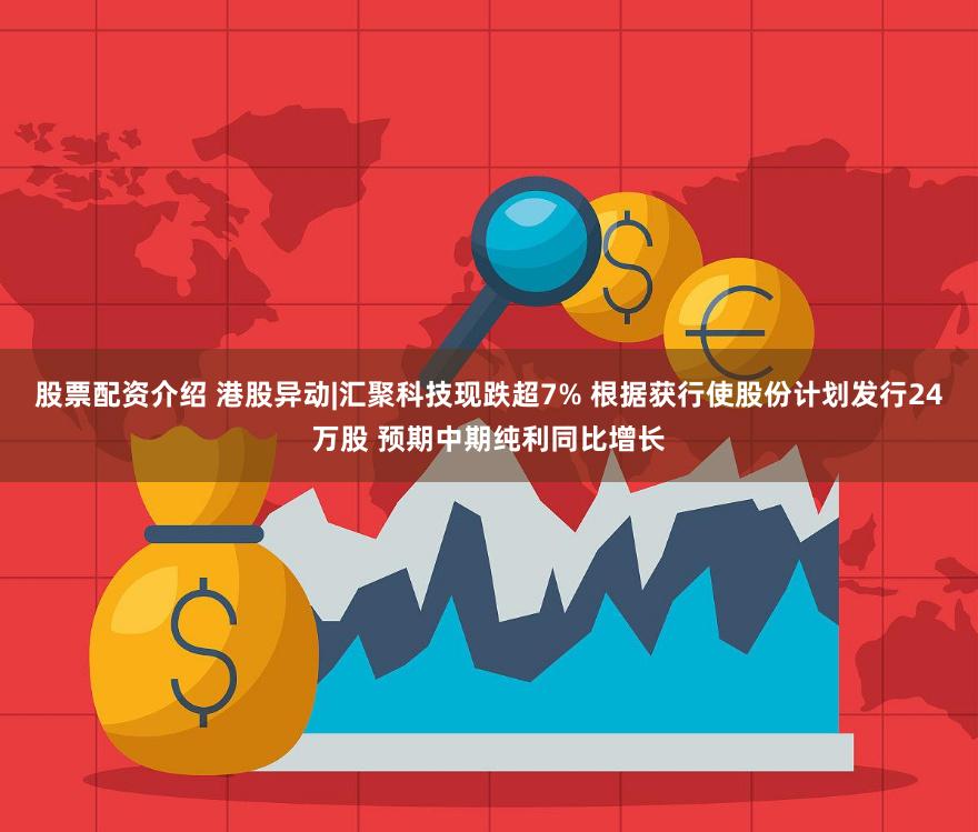 股票配资介绍 港股异动|汇聚科技现跌超7% 根据获行使股份计划发行24万股 预期中期纯利同比增长
