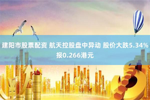 建阳市股票配资 航天控股盘中异动 股价大跌5.34%报0.266港元