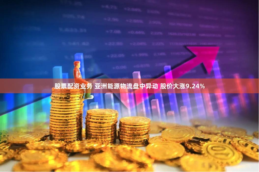 股票配资业务 亚洲能源物流盘中异动 股价大涨9.24%