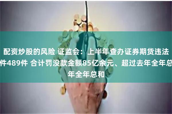 配资炒股的风险 证监会：上半年查办证券期货违法案件489件 合计罚没款金额85亿余元、超过去年全年总和