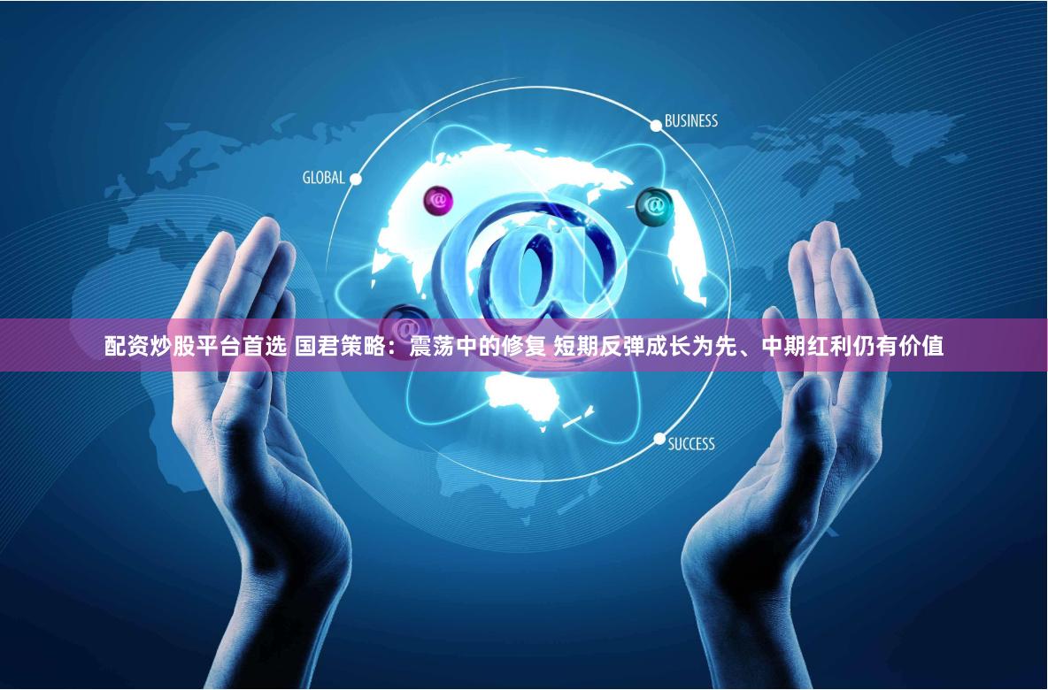 配资炒股平台首选 国君策略：震荡中的修复 短期反弹成长为先、中期红利仍有价值