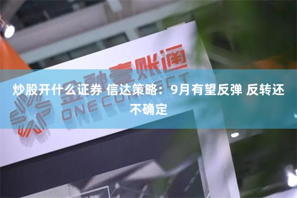炒股开什么证券 信达策略：9月有望反弹 反转还不确定