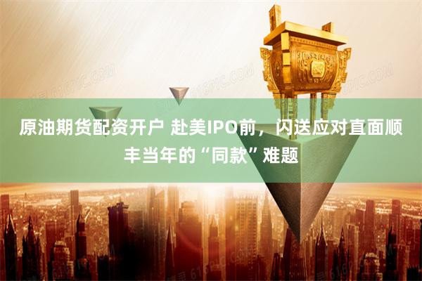 原油期货配资开户 赴美IPO前，闪送应对直面顺丰当年的“同款”难题