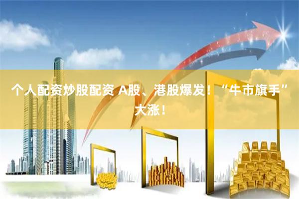 个人配资炒股配资 A股、港股爆发！“牛市旗手”大涨！