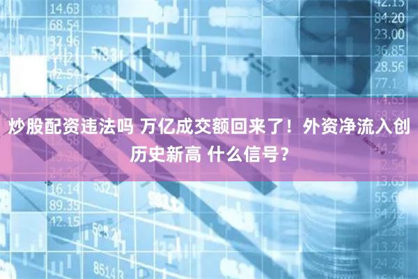炒股配资违法吗 万亿成交额回来了！外资净流入创历史新高 什么信号？