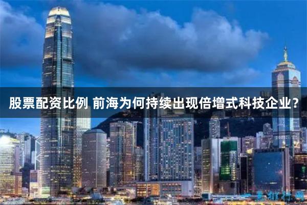 股票配资比例 前海为何持续出现倍增式科技企业？