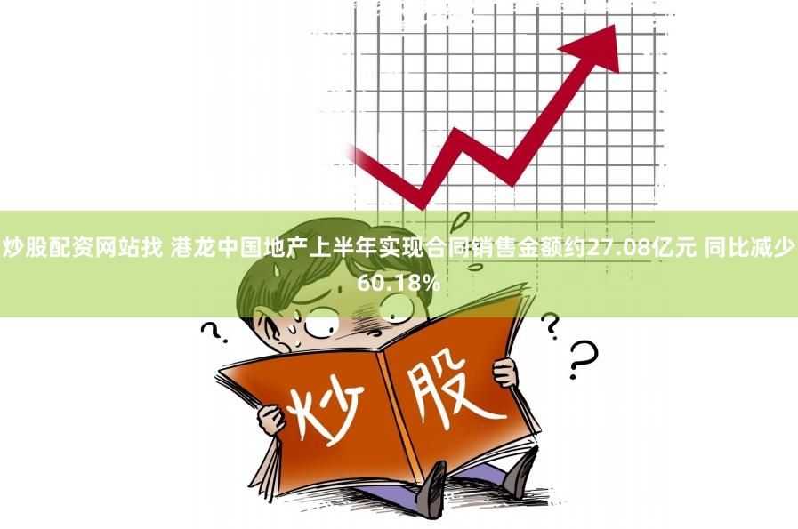 炒股配资网站找 港龙中国地产上半年实现合同销售金额约27.08亿元 同比减少60.18%