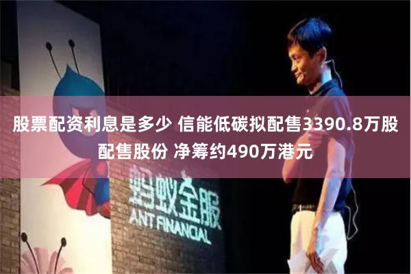 股票配资利息是多少 信能低碳拟配售3390.8万股配售股份 净筹约490万港元
