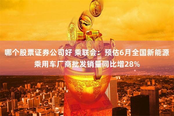 哪个股票证券公司好 乘联会：预估6月全国新能源乘用车厂商批发销量同比增28%