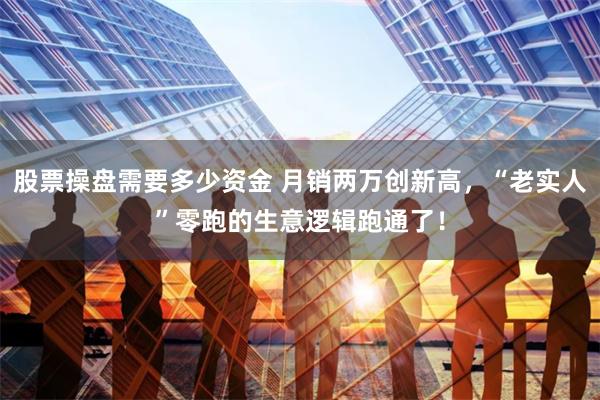股票操盘需要多少资金 月销两万创新高，“老实人”零跑的生意逻辑跑通了！