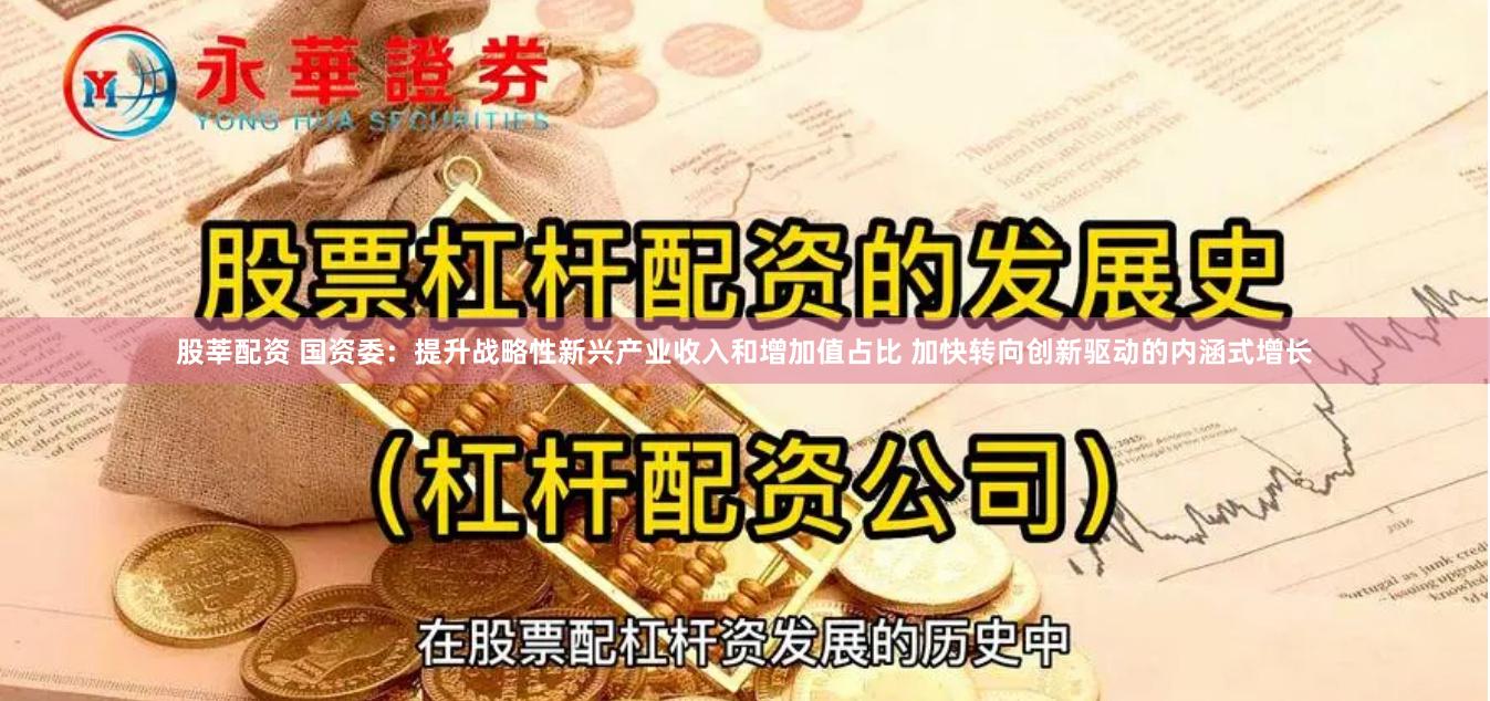 股莘配资 国资委：提升战略性新兴产业收入和增加值占比 加快转向创新驱动的内涵式增长