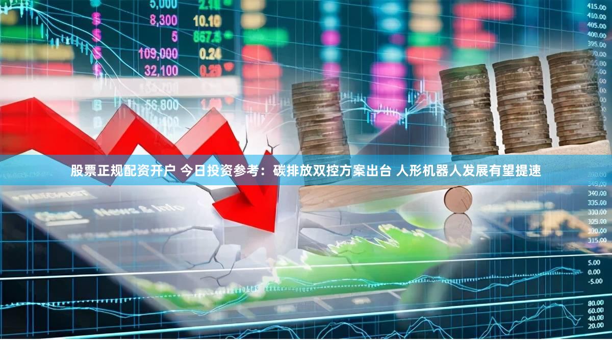 股票正规配资开户 今日投资参考：碳排放双控方案出台 人形机器人发展有望提速
