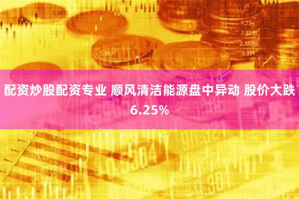 配资炒股配资专业 顺风清洁能源盘中异动 股价大跌6.25%