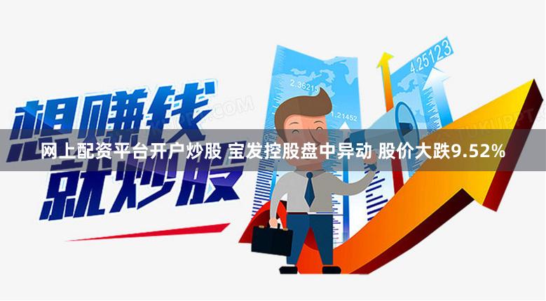 网上配资平台开户炒股 宝发控股盘中异动 股价大跌9.52%