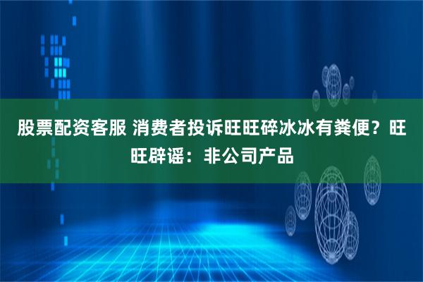股票配资客服 消费者投诉旺旺碎冰冰有粪便？旺旺辟谣：非公司产品
