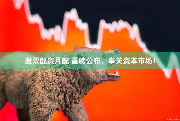 股票配资月配 重磅公布，事关资本市场！
