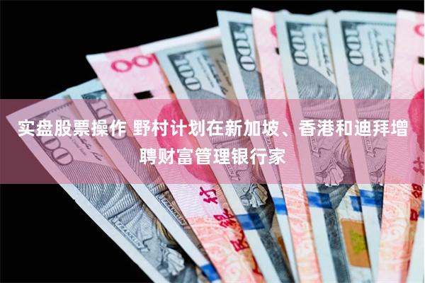 实盘股票操作 野村计划在新加坡、香港和迪拜增聘财富管理银行家